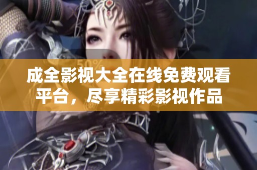 成全影视大全在线免费观看平台，尽享精彩影视作品