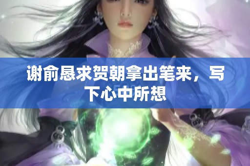 谢俞恳求贺朝拿出笔来，写下心中所想
