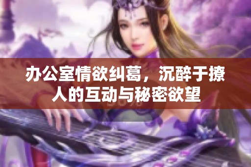 办公室情欲纠葛，沉醉于撩人的互动与秘密欲望