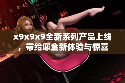 x9x9x9全新系列产品上线，带给您全新体验与惊喜