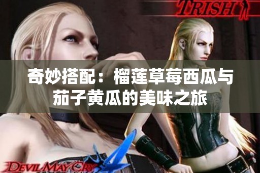 奇妙搭配：榴莲草莓西瓜与茄子黄瓜的美味之旅