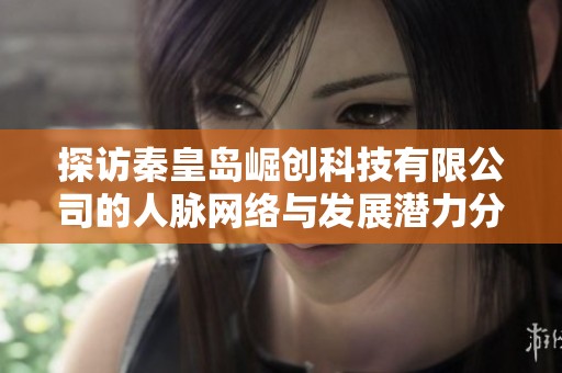 探访秦皇岛崛创科技有限公司的人脉网络与发展潜力分析