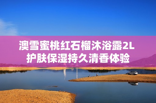澳雪蜜桃红石榴沐浴露2L 护肤保湿持久清香体验
