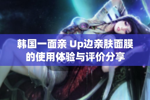 韩国一面亲 Up边亲肤面膜的使用体验与评价分享