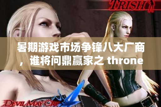暑期游戏市场争锋八大厂商，谁将问鼎赢家之 throne？