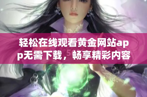轻松在线观看黄金网站app无需下载，畅享精彩内容不受限制