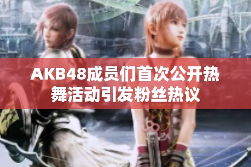 AKB48成员们首次公开热舞活动引发粉丝热议