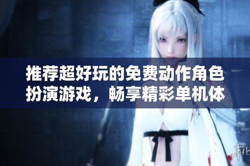 推荐超好玩的免费动作角色扮演游戏，畅享精彩单机体验