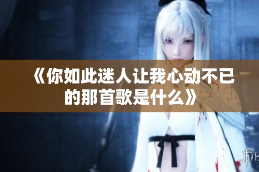 《你如此迷人让我心动不已的那首歌是什么》