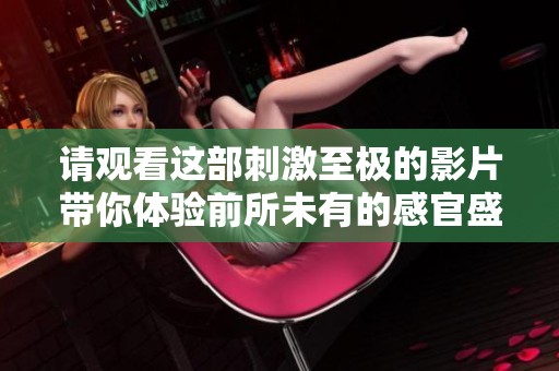 请观看这部刺激至极的影片带你体验前所未有的感官盛宴