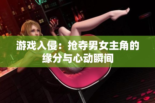 游戏入侵：抢夺男女主角的缘分与心动瞬间