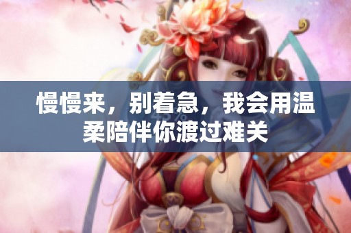 慢慢来，别着急，我会用温柔陪伴你渡过难关