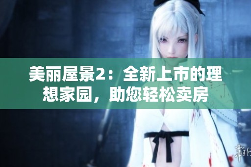 美丽屋景2：全新上市的理想家园，助您轻松卖房