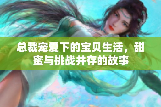 总裁宠爱下的宝贝生活，甜蜜与挑战并存的故事