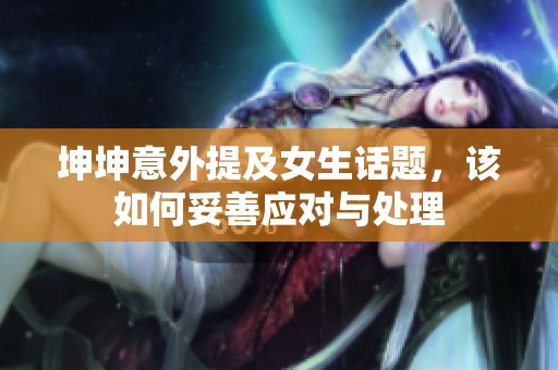 坤坤意外提及女生话题，该如何妥善应对与处理