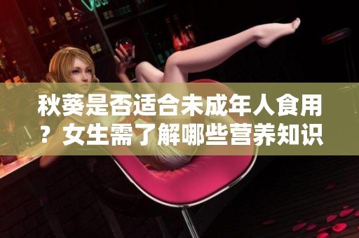 秋葵是否适合未成年人食用？女生需了解哪些营养知识