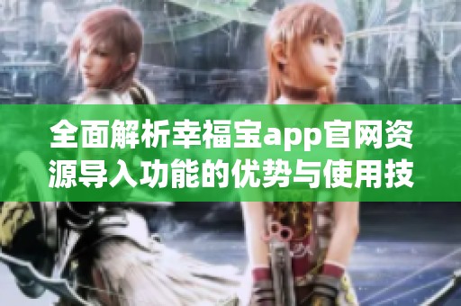 全面解析幸福宝app官网资源导入功能的优势与使用技巧