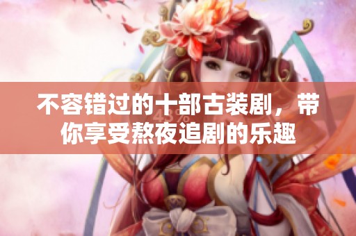 不容错过的十部古装剧，带你享受熬夜追剧的乐趣