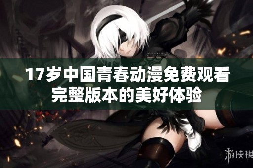 17岁中国青春动漫免费观看完整版本的美好体验