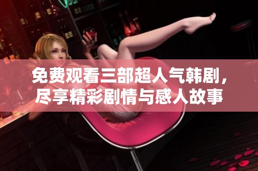 免费观看三部超人气韩剧，尽享精彩剧情与感人故事