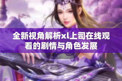 全新视角解析xl上司在线观看的剧情与角色发展