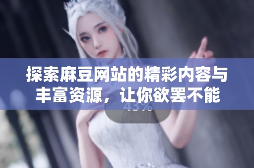 探索麻豆网站的精彩内容与丰富资源，让你欲罢不能