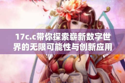 17c.c带你探索崭新数字世界的无限可能性与创新应用