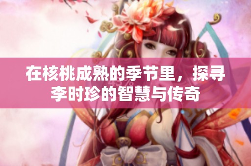 在核桃成熟的季节里，探寻李时珍的智慧与传奇
