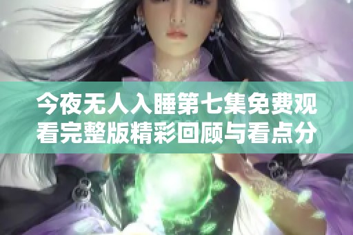 今夜无人入睡第七集免费观看完整版精彩回顾与看点分析