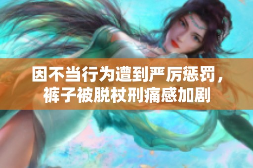 因不当行为遭到严厉惩罚，裤子被脱杖刑痛感加剧