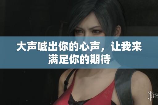大声喊出你的心声，让我来满足你的期待
