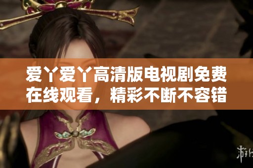 爱丫爱丫高清版电视剧免费在线观看，精彩不断不容错过