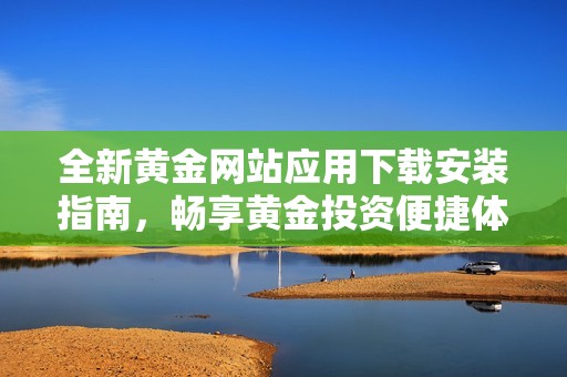 全新黄金网站应用下载安装指南，畅享黄金投资便捷体验