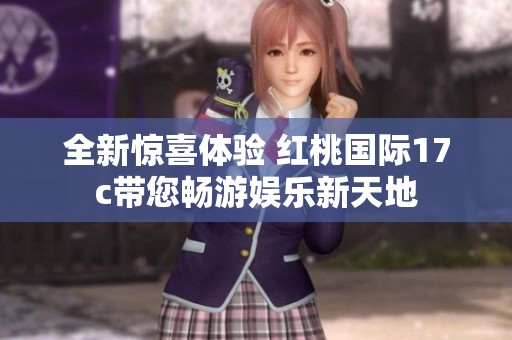 全新惊喜体验 红桃国际17c带您畅游娱乐新天地