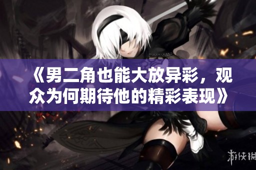 《男二角也能大放异彩，观众为何期待他的精彩表现》