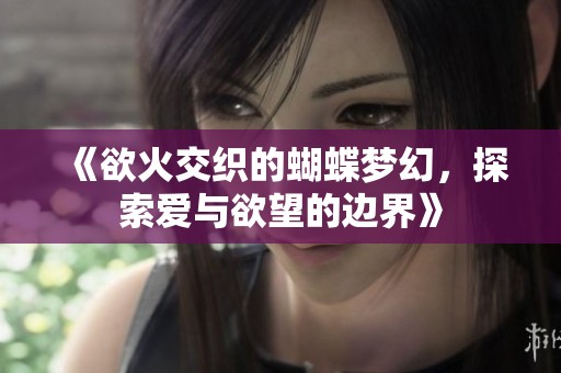 《欲火交织的蝴蝶梦幻，探索爱与欲望的边界》
