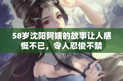 58岁沈阳阿姨的故事让人感慨不已，令人忍俊不禁