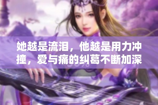 她越是流泪，他越是用力冲撞，爱与痛的纠葛不断加深
