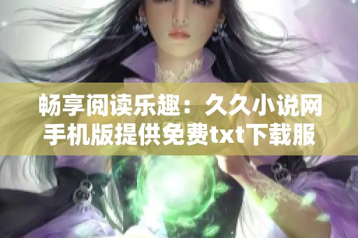 畅享阅读乐趣：久久小说网手机版提供免费txt下载服务