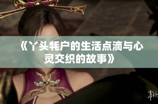 《丫头牦户的生活点滴与心灵交织的故事》