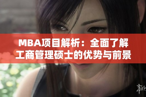 MBA项目解析：全面了解工商管理硕士的优势与前景