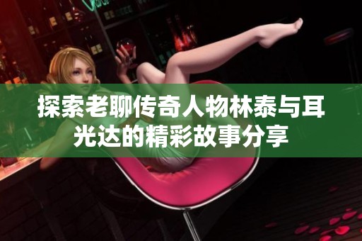 探索老聊传奇人物林泰与耳光达的精彩故事分享