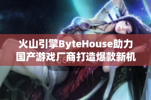 火山引擎ByteHouse助力国产游戏厂商打造爆款新机遇