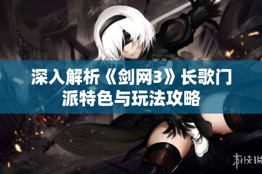 深入解析《剑网3》长歌门派特色与玩法攻略