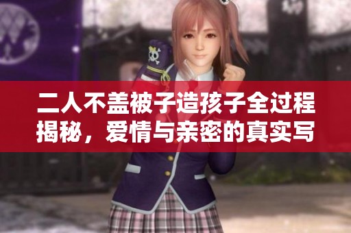 二人不盖被子造孩子全过程揭秘，爱情与亲密的真实写照