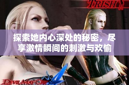 探索她内心深处的秘密，尽享激情瞬间的刺激与欢愉
