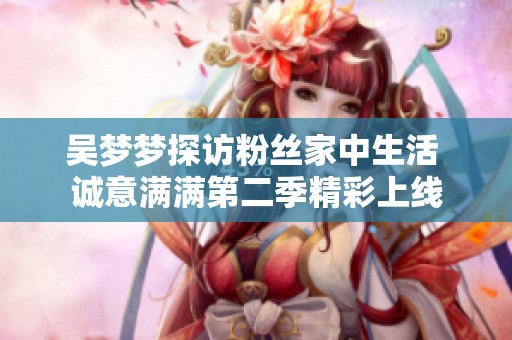 吴梦梦探访粉丝家中生活 诚意满满第二季精彩上线