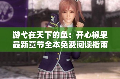 游弋在天下的鱼：开心橡果最新章节全本免费阅读指南