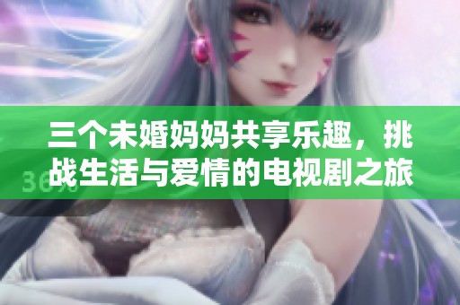 三个未婚妈妈共享乐趣，挑战生活与爱情的电视剧之旅
