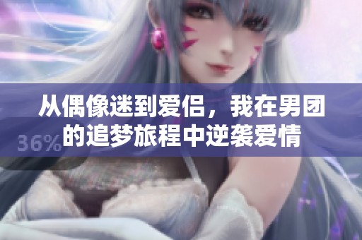 从偶像迷到爱侣，我在男团的追梦旅程中逆袭爱情